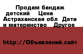 Продам бандаж детский  › Цена ­ 1 000 - Астраханская обл. Дети и материнство » Другое   